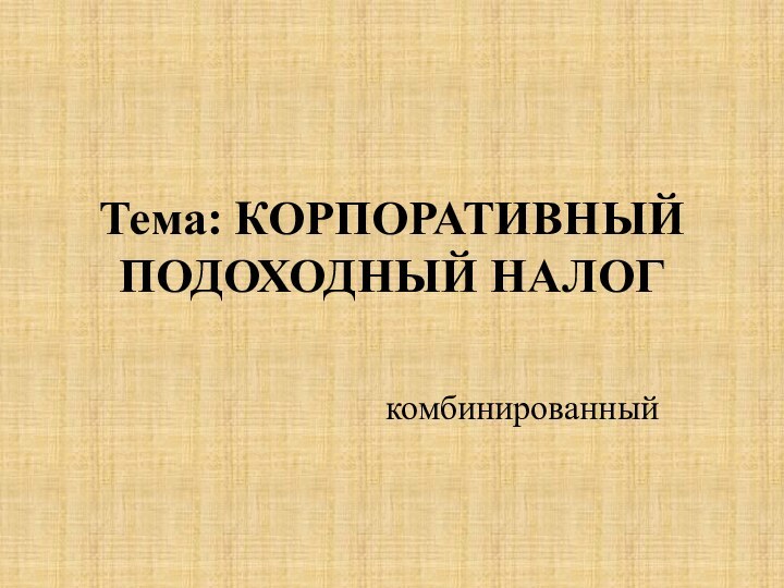 Тема: КОРПОРАТИВНЫЙ ПОДОХОДНЫЙ НАЛОГкомбинированный