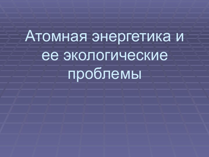 Атомная энергетика и ее экологические проблемы