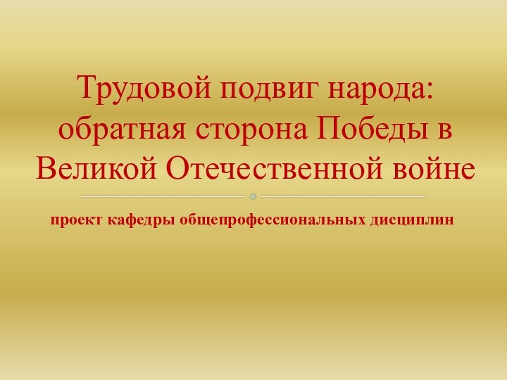 проект кафедры общепрофессиональных дисциплинТрудовой подвиг народа: обратная сторона Победы в Великой Отечественной войне