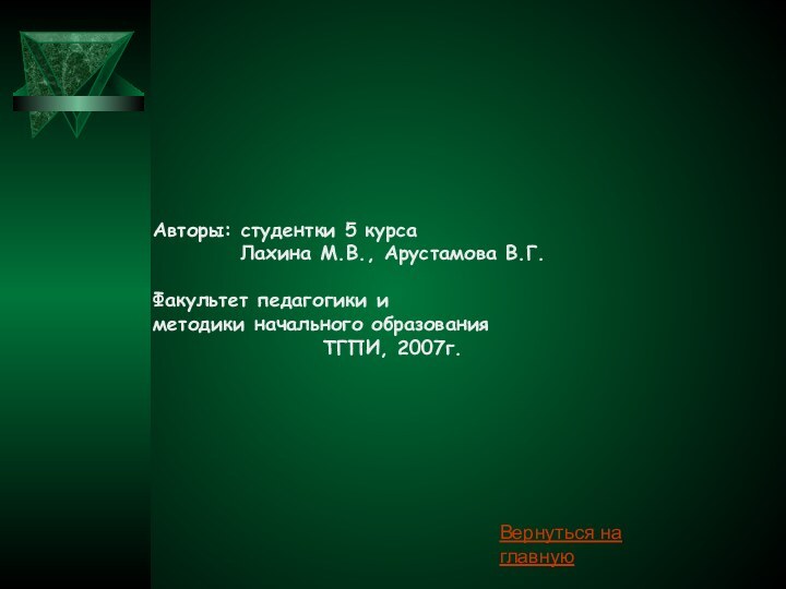 Вернуться на главнуюАвторы: студентки 5 курсаЛахина М.В., Арустамова В.Г.Факультет педагогики иметодики начального образованияТГПИ, 2007г.