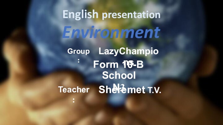 English presentationEnvironmentLazyChampionsForm 10-BGroup:Teacher:Sheremet T.V. School N3