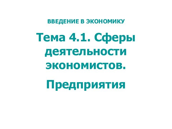 ВВЕДЕНИЕ В ЭКОНОМИКУТема 4.1. Сферы деятельности экономистов. Предприятия