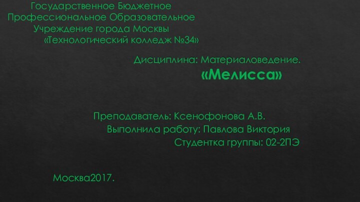 Государственное Бюджетное Профессиональное Образовательное Учреждение города Москвы 			«Технологический колледж №34»							Дисциплина: Материаловедение.												«Мелисса»