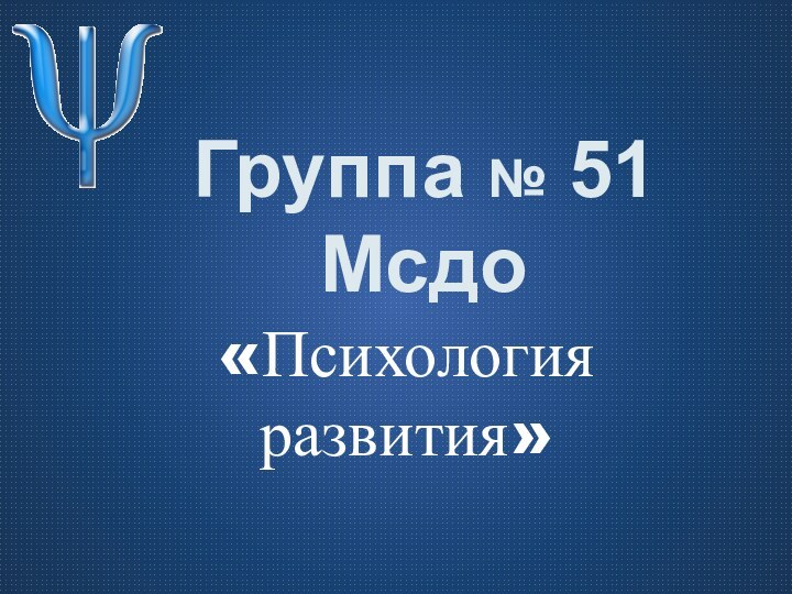 Группа № 51 Мсдо«Психология развития»