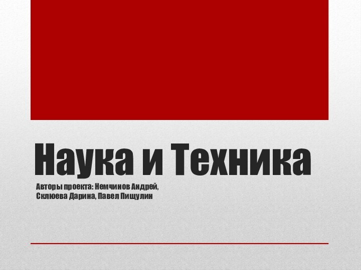 Наука и ТехникаАвторы проекта: Немчинов Андрей, Склюева Дарина, Павел Пищулин