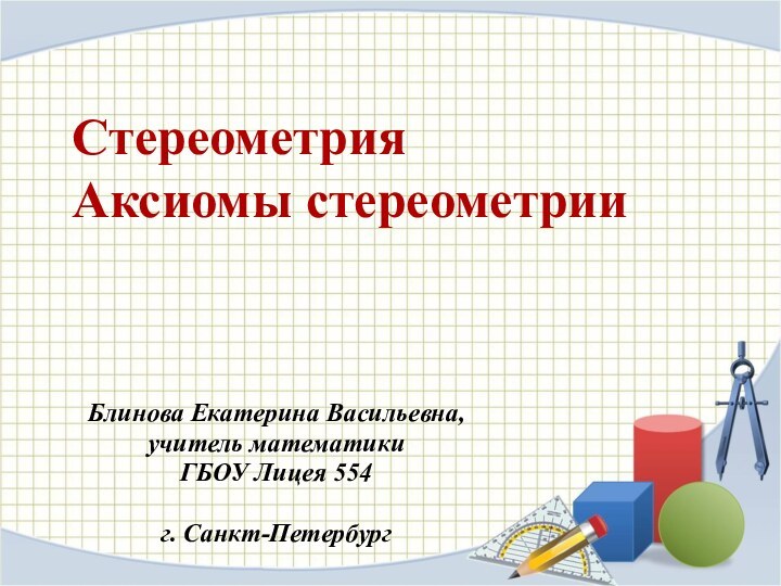 Стереометрия Аксиомы стереометрииБлинова Екатерина Васильевна,учитель математикиГБОУ Лицея 554г. Санкт-Петербург