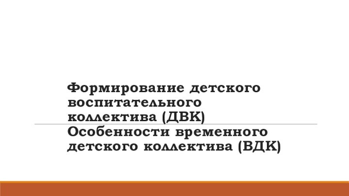 Формирование детского воспитательного коллектива (ДВК) Особенности временного детского коллектива (ВДК)