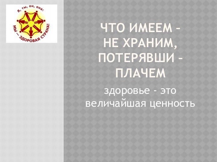 ЧТО ИМЕЕМ –  НЕ ХРАНИМ, ПОТЕРЯВШИ – ПЛАЧЕМздоровье - это величайшая ценность