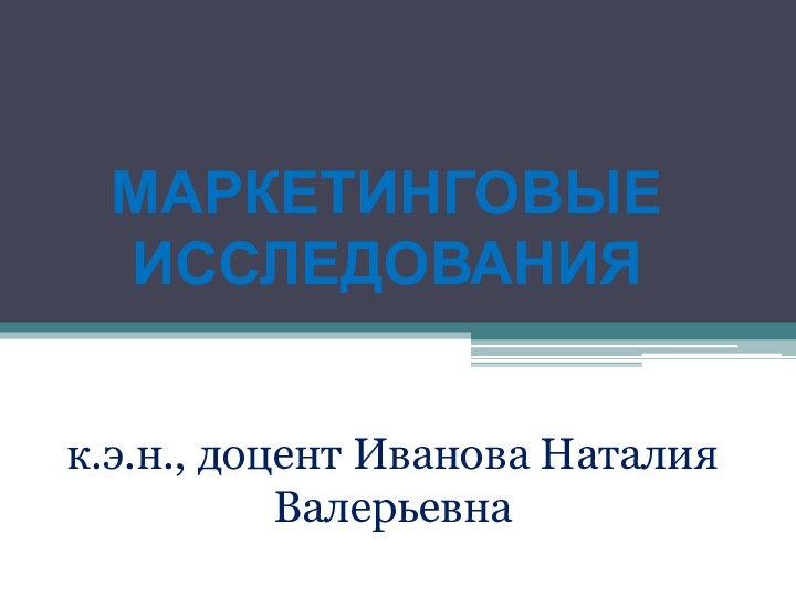 МАРКЕТИНГОВЫЕ ИССЛЕДОВАНИЯ к.э.н., доцент Иванова Наталия Валерьевна