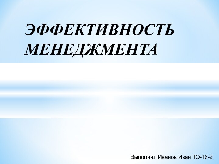 ЭФФЕКТИВНОСТЬ  МЕНЕДЖМЕНТА Выполнил Иванов Иван ТО-16-2