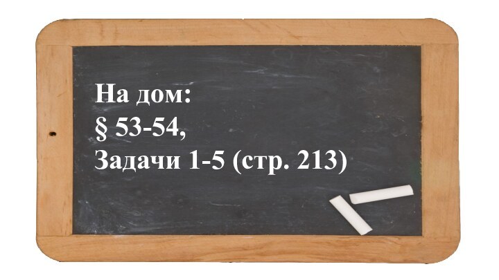 На дом: § 53-54, Задачи 1-5 (стр. 213)