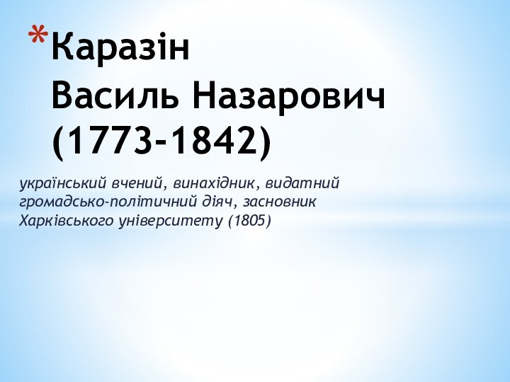 український вчений, винахідник, видатний громадсько-політичний діяч, засновник Харківського університету (1805)Каразін Василь Назарович (1773-1842)