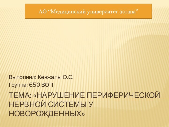 ТЕМА: «НАРУШЕНИЕ ПЕРИФЕРИЧЕСКОЙ НЕРВНОЙ СИСТЕМЫ У НОВОРОЖДЕННЫХ»Выполнил: Кенжалы О.С.Группа: 650 ВОПАО “Медицинский университет астана”