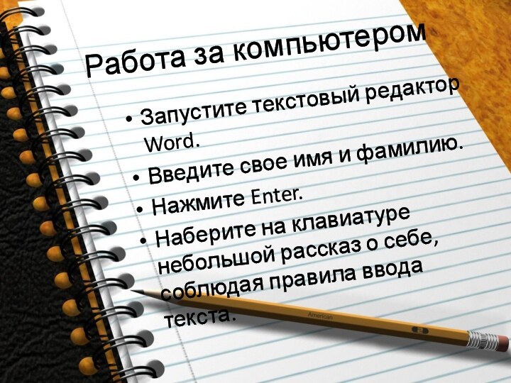 Работа за компьютеромЗапустите текстовый редактор Word.Введите свое имя и фамилию.Нажмите Enter.Наберите на