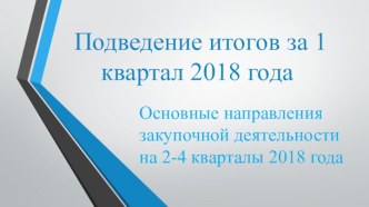 Подведение итогов за 1 квартал 2018 года. Основные направления закупочной деятельности на 2-4 кварталы 2018 года