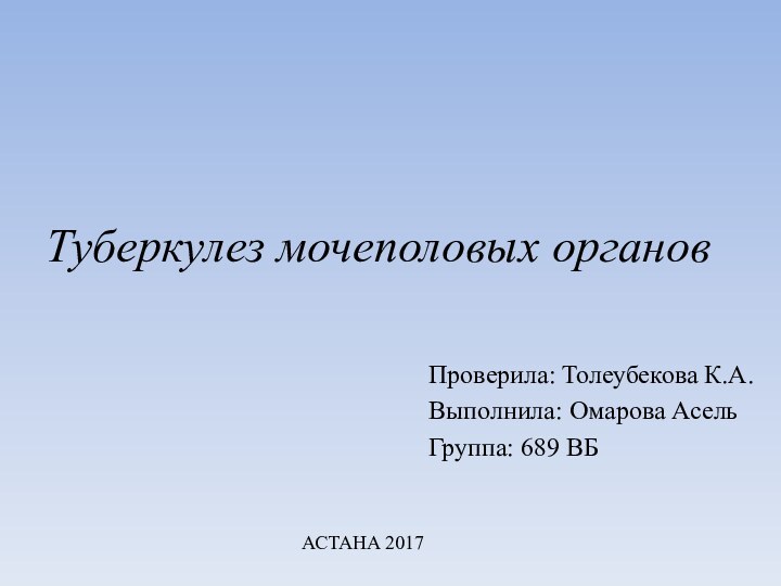 Туберкулез мочеполовых органовПроверила: Толеубекова К.А.Выполнила: Омарова АсельГруппа: 689 ВБАСТАНА 2017