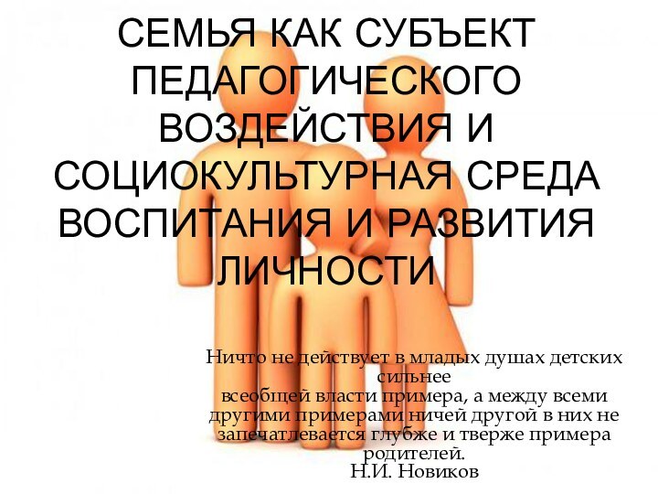 СЕМЬЯ КАК СУБЪЕКТ ПЕДАГОГИЧЕСКОГО ВОЗДЕЙСТВИЯ И СОЦИОКУЛЬТУРНАЯ СРЕДА ВОСПИТАНИЯ И РАЗВИТИЯ ЛИЧНОСТИНичто