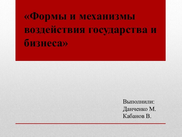 «Формы и механизмы воздействия государства и бизнеса»Выполнили:Данченко М.Кабанов В.