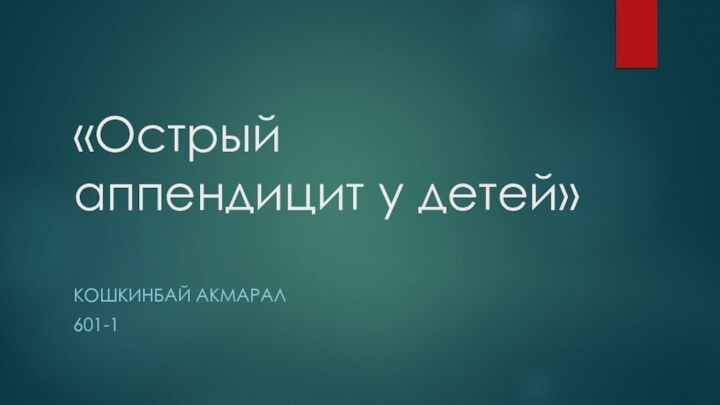 «Острый аппендицит у детей» КОШКИНБАЙ АКМАРАЛ601-1