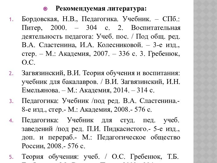 Рекомендуемая литература:Бордовская, Н.В., Педагогика. Учебник. – СПб.: Питер, 2000. – 304 с.