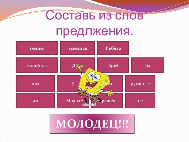 Составь из слов предлжения.тепло. оделисьнихгорке.У катаютсянаДетиим Ребятащёки.румяныенестрашен.Мороз МОЛОДЕЦ!!!