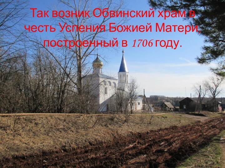 Так возник Обвинский храм в честь Успения Божией Матери, построенный в 1706 году.