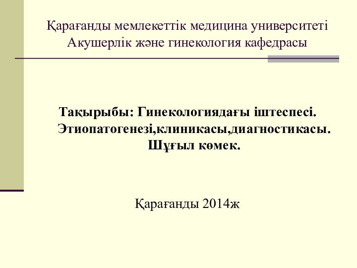 Қарағанды мемлекеттік медицина университеті Акушерлік және гинекология кафедрасыТақырыбы: Гинекологиядағы іштеспесі. Этиопатогенезі,клиникасы,диагностикасы. Шұғыл көмек.Қарағанды 2014ж