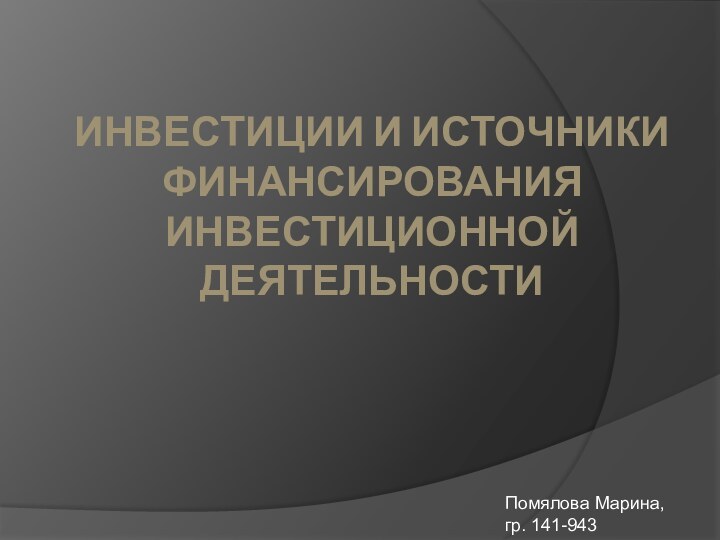 ИНВЕСТИЦИИ И ИСТОЧНИКИ ФИНАНСИРОВАНИЯ ИНВЕСТИЦИОННОЙ ДЕЯТЕЛЬНОСТИ Помялова Марина, гр. 141-943