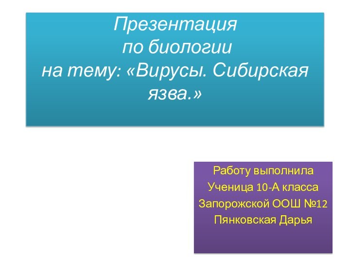 Презентация  по биологии на тему: «Вирусы. Сибирская язва.» Работу выполнилаУченица 10-А классаЗапорожской ООШ №12Пянковская Дарья