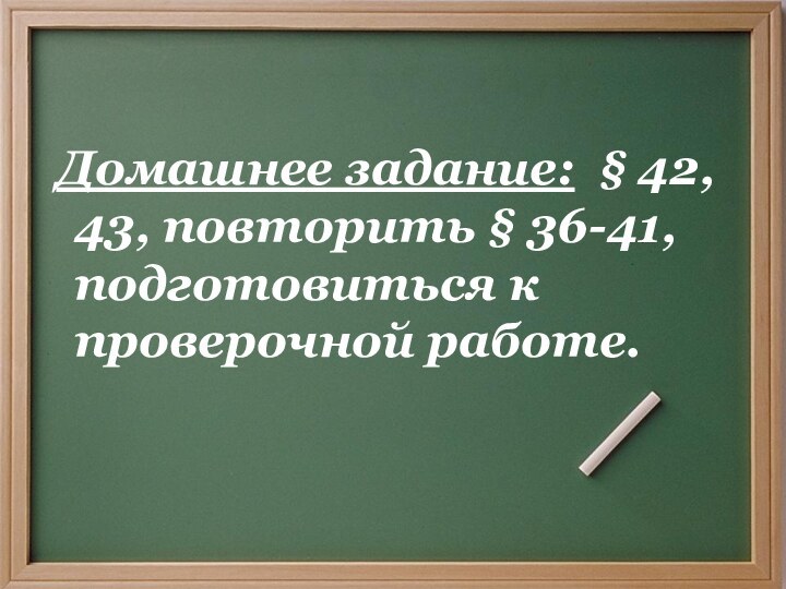 Домашнее задание: § 42, 43, повторить § 36-41, подготовиться к проверочной работе.