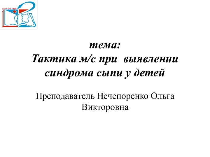 тема: Тактика м/с при выявлении синдрома сыпи у детей Преподаватель Нечепоренко Ольга Викторовна