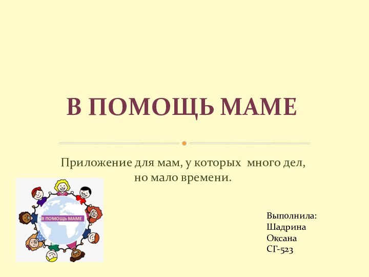 Приложение для мам, у которых много дел, но мало времени.В ПОМОЩЬ МАМЕВыполнила:Шадрина ОксанаСГ-523