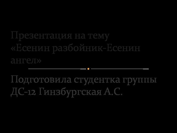 Подготовила студентка группы ДС-12 Гинзбургская А.С.Презентация на тему «Есенин разбойник-Есенин ангел»