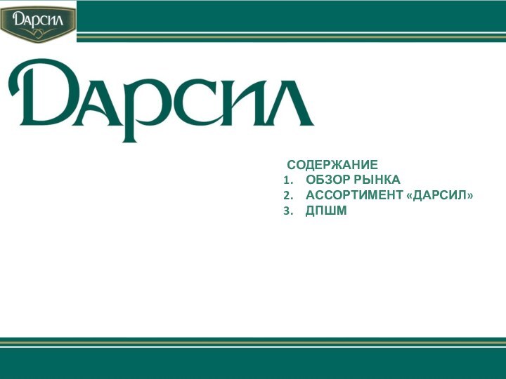 СОДЕРЖАНИЕОБЗОР РЫНКААССОРТИМЕНТ «ДАРСИЛ»ДПШМ