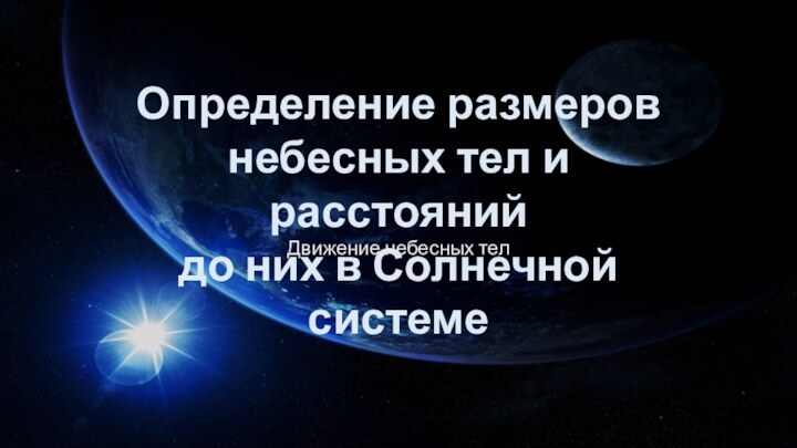 Движение небесных телОпределение размеровнебесных тел и расстоянийдо них в Солнечной системе