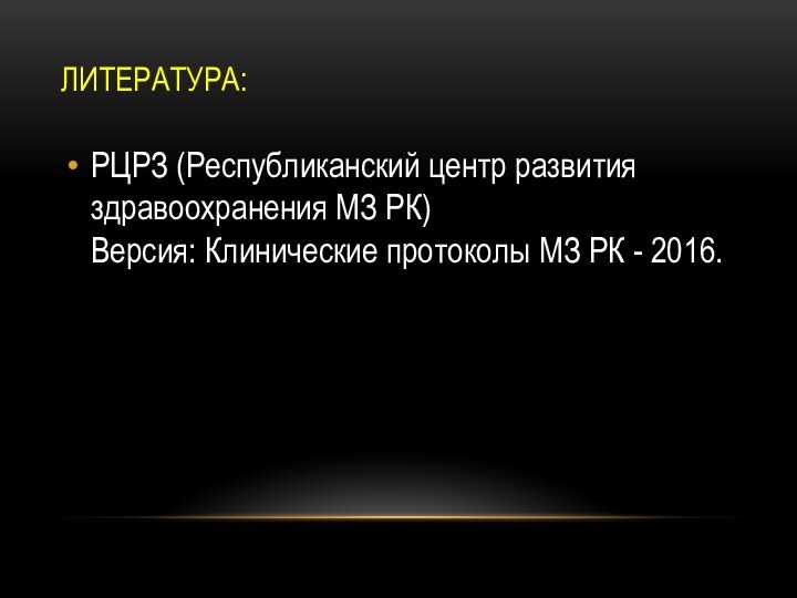 ЛИТЕРАТУРА:РЦРЗ (Республиканский центр развития здравоохранения МЗ РК)  Версия: Клинические протоколы МЗ РК - 2016.