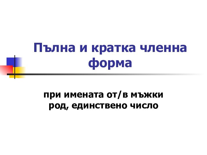 Пълна и кратка членна формапри имената от/в мъжки род, единствено число