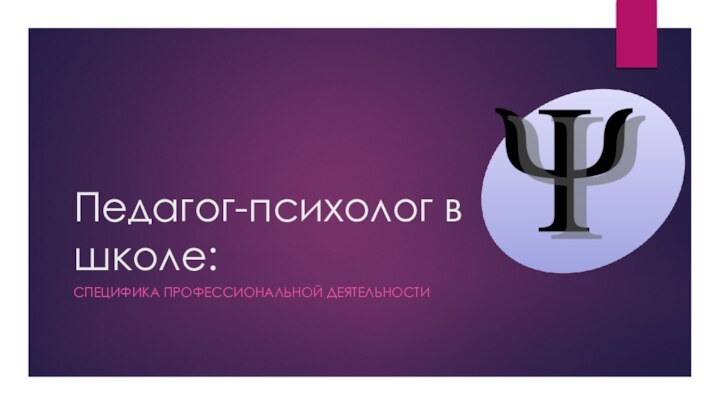 Педагог-психолог в школе:СПЕЦИФИКА ПРОФЕССИОНАЛЬНОЙ ДЕЯТЕЛЬНОСТИ