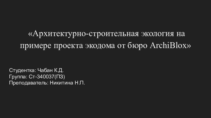 «Архитектурно-строительная экология на примере проекта экодома от бюро ArchiBlox»Студентка: Чабан К.Д.