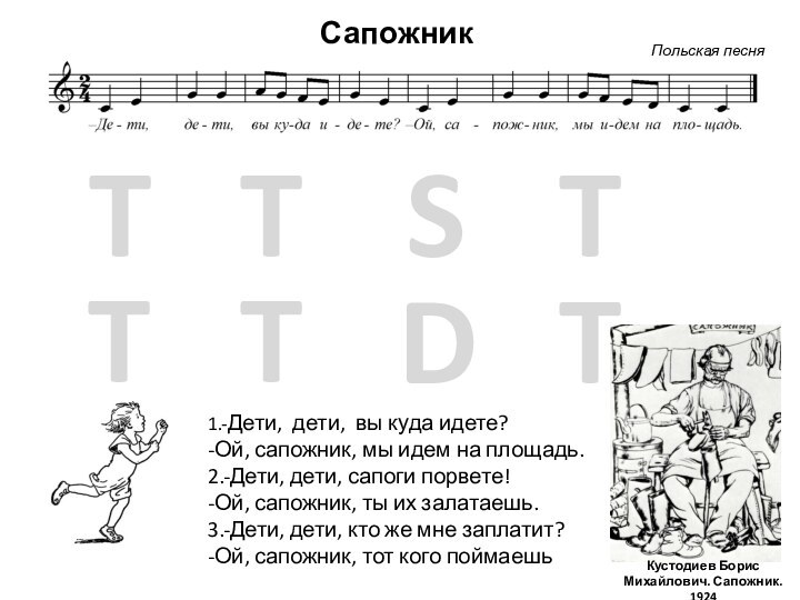 СапожникTTSTTTDT1.-Дети, дети, вы куда идете?-Ой, сапожник, мы идем на площадь.2.-Дети, дети, сапоги