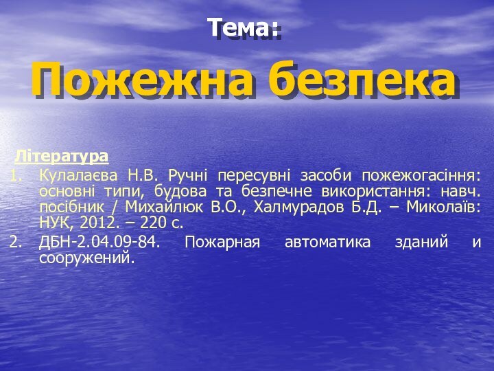 Тема: Пожежна безпекаЛітератураКулалаєва Н.В. Ручні пересувні засоби пожежогасіння: основні типи, будова та