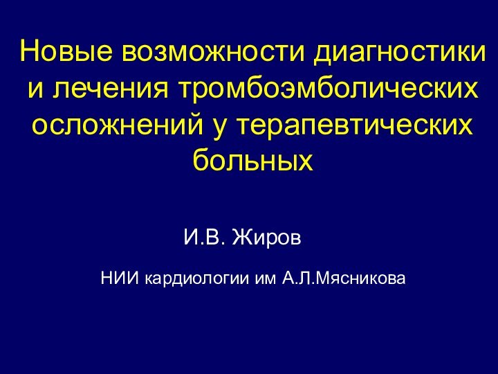 Новые возможности диагностики и лечения тромбоэмболических осложнений у терапевтических больныхИ.В. ЖировНИИ кардиологии им А.Л.Мясникова