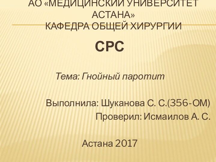 АО «МЕДИЦИНСКИЙ УНИВЕРСИТЕТ АСТАНА» КАФЕДРА ОБЩЕЙ ХИРУРГИИСРСТема: Гнойный паротитВыполнила: Шуканова С. С.(356-ОМ)Проверил: Исмаилов А. С.Астана 2017