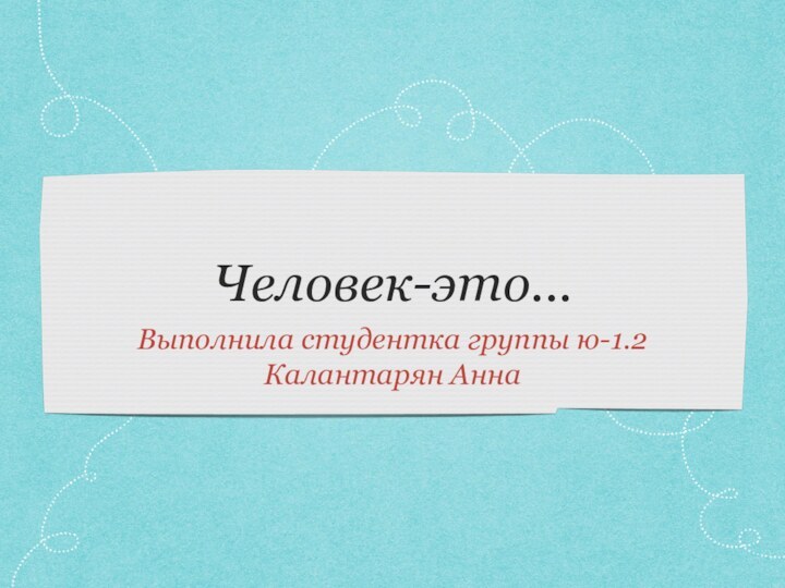 Человек-это...Выполнила студентка группы ю-1.2 Калантарян Анна