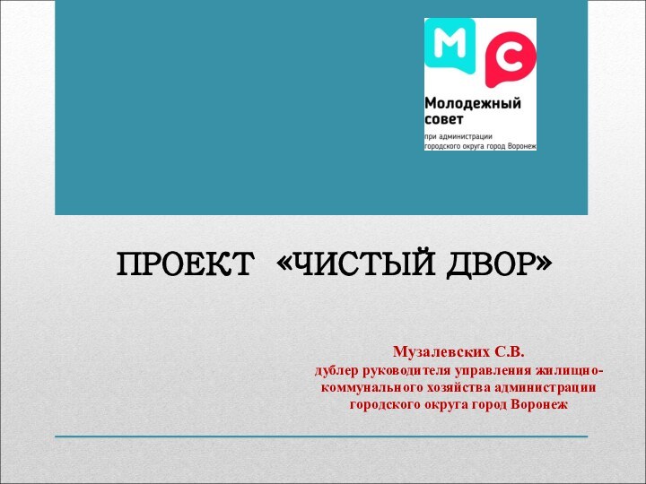 ПРОЕКТ «ЧИСТЫЙ ДВОР» Музалевских С.В.дублер руководителя управления жилищно-коммунального хозяйства администрации городского округа город Воронеж