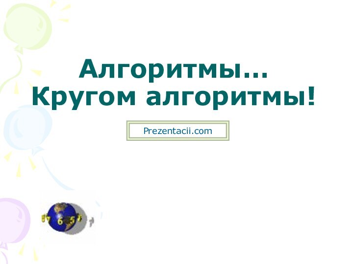 Алгоритмы… Кругом алгоритмы!Prezentacii.com