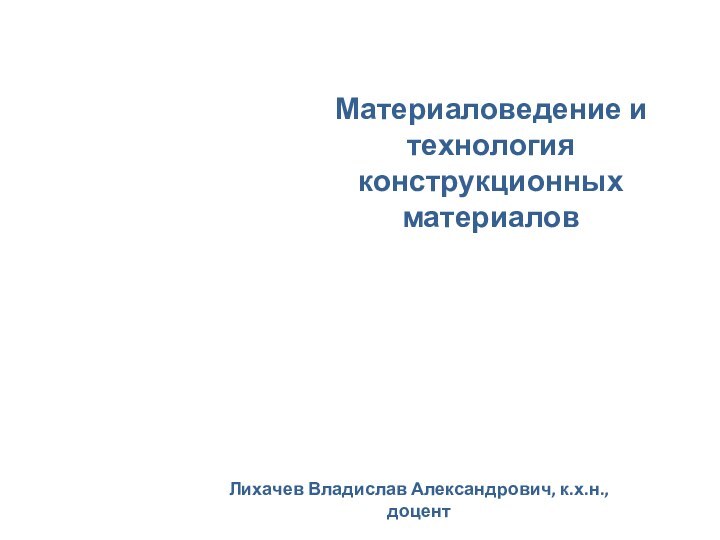 Направление подготовки бакалавров   «Химическая технология» Материаловедение и технология конструкционных материаловЛихачев Владислав Александрович, к.х.н., доцент