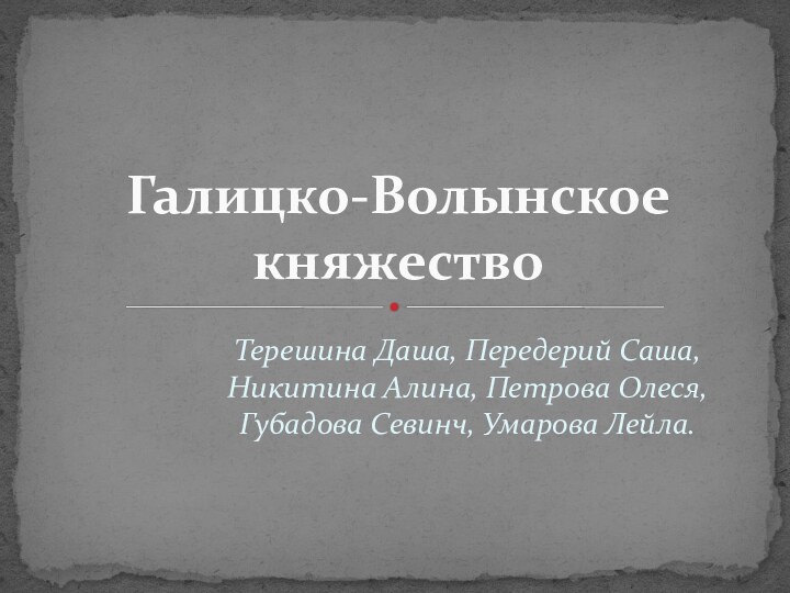 Терешина Даша, Передерий Саша, Никитина Алина, Петрова Олеся, Губадова Севинч, Умарова Лейла.Галицко-Волынское княжество