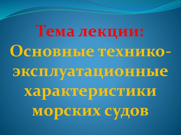 Тема лекции: Основные технико-эксплуатационные характеристики морских судов