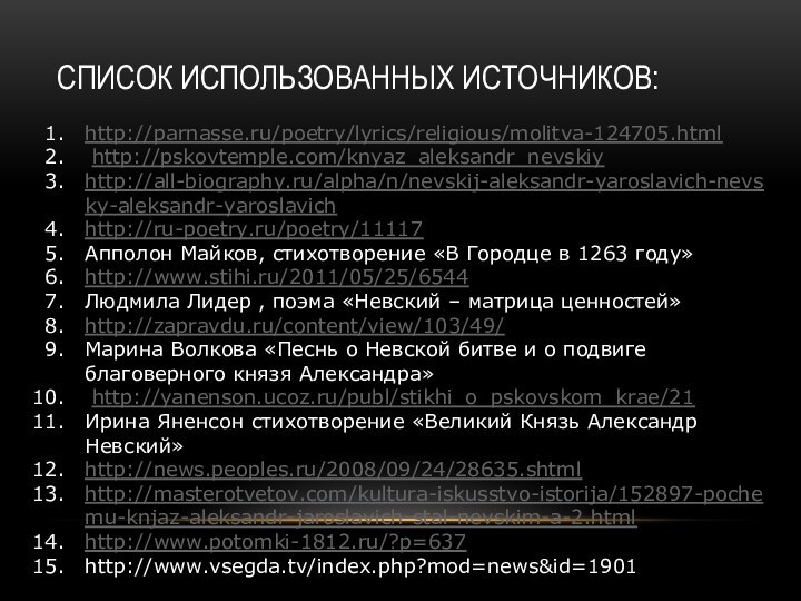 СПИСОК ИСПОЛЬЗОВАННЫХ ИСТОЧНИКОВ:http://parnasse.ru/poetry/lyrics/religious/molitva-124705.html http://pskovtemple.com/knyaz_aleksandr_nevskiyhttp://all-biography.ru/alpha/n/nevskij-aleksandr-yaroslavich-nevsky-aleksandr-yaroslavichhttp://ru-poetry.ru/poetry/11117Апполон Майков, стихотворение «В Городце в 1263 году»http://www.stihi.ru/2011/05/25/6544Людмила Лидер